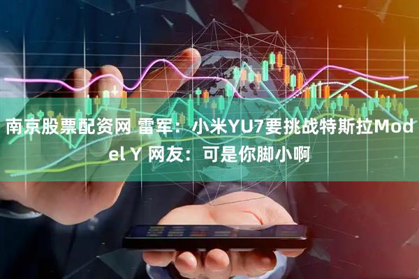 南京股票配资网 雷军：小米YU7要挑战特斯拉Model Y 网友：可是你脚小啊
