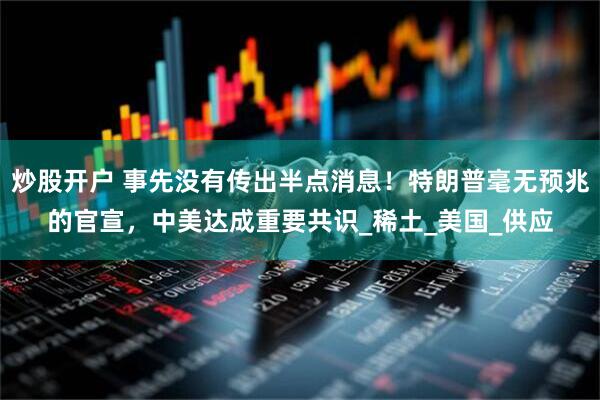 炒股开户 事先没有传出半点消息！特朗普毫无预兆的官宣，中美达成重要共识_稀土_美国_供应
