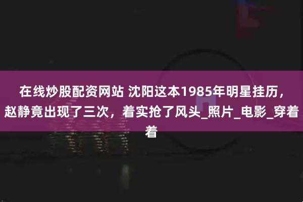 在线炒股配资网站 沈阳这本1985年明星挂历，赵静竟出现了三次，着实抢了风头_照片_电影_穿着