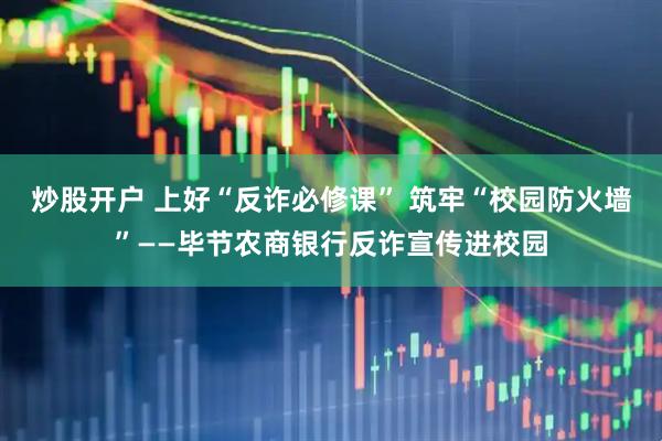 炒股开户 上好“反诈必修课” 筑牢“校园防火墙”——毕节农商银行反诈宣传进校园