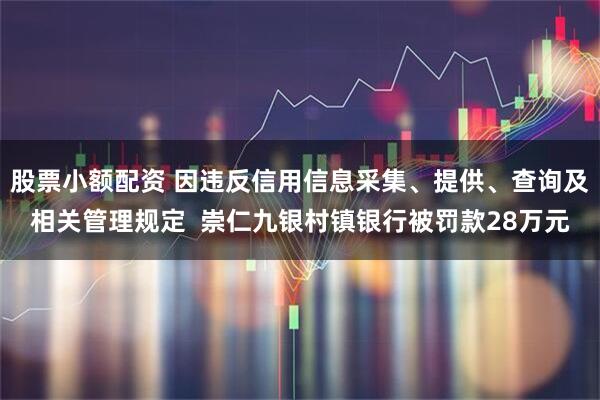 股票小额配资 因违反信用信息采集、提供、查询及相关管理规定  崇仁九银村镇银行被罚款28万元