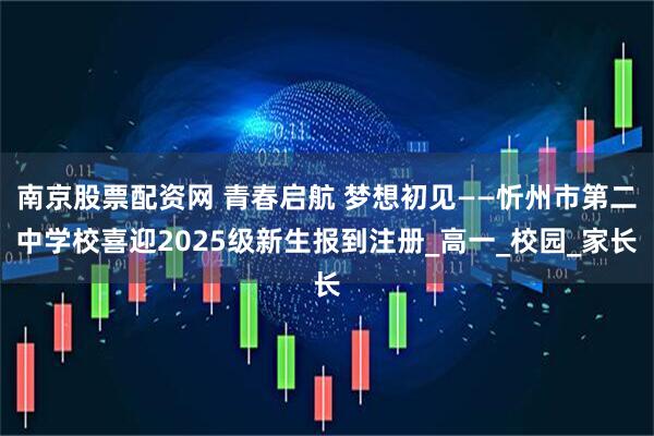南京股票配资网 青春启航 梦想初见——忻州市第二中学校喜迎2025级新生报到注册_高一_校园_家长
