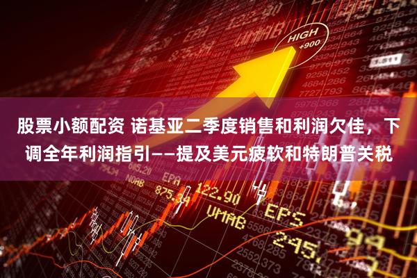 股票小额配资 诺基亚二季度销售和利润欠佳，下调全年利润指引——提及美元疲软和特朗普关税