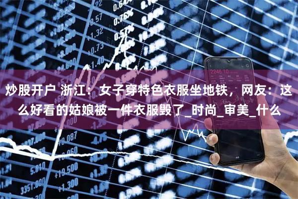 炒股开户 浙江：女子穿特色衣服坐地铁，网友：这么好看的姑娘被一件衣服毁了_时尚_审美_什么