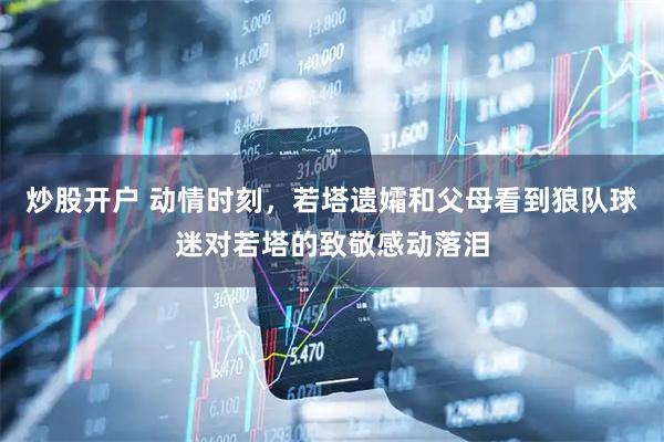 炒股开户 动情时刻，若塔遗孀和父母看到狼队球迷对若塔的致敬感动落泪