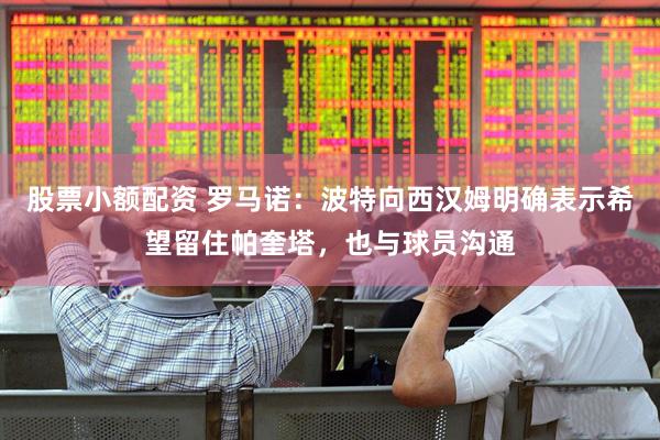 股票小额配资 罗马诺：波特向西汉姆明确表示希望留住帕奎塔，也与球员沟通