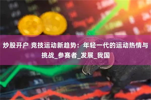 炒股开户 竞技运动新趋势：年轻一代的运动热情与挑战_参赛者_发展_我国