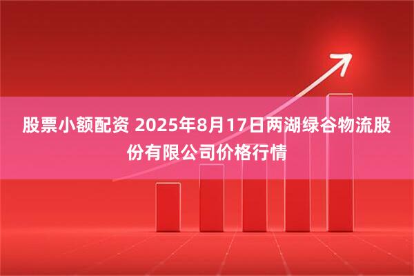 股票小额配资 2025年8月17日两湖绿谷物流股份有限公司价格行情