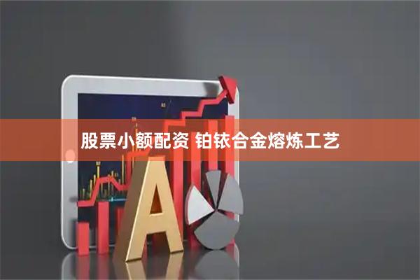 股票小额配资 铂铱合金熔炼工艺