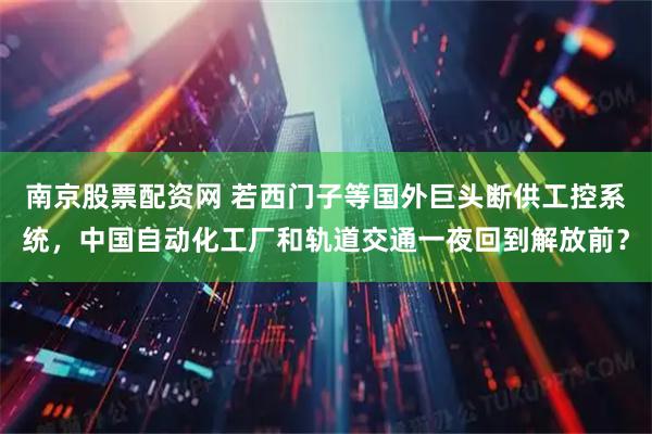 南京股票配资网 若西门子等国外巨头断供工控系统，中国自动化工厂和轨道交通一夜回到解放前？