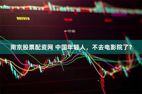南京股票配资网 中国年轻人，不去电影院了？