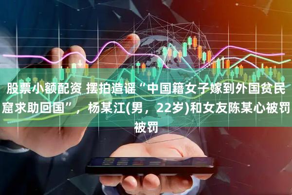 股票小额配资 摆拍造谣“中国籍女子嫁到外国贫民窟求助回国”，杨某江(男，22岁)和女友陈某心被罚