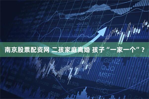 南京股票配资网 二孩家庭离婚 孩子“一家一个”？