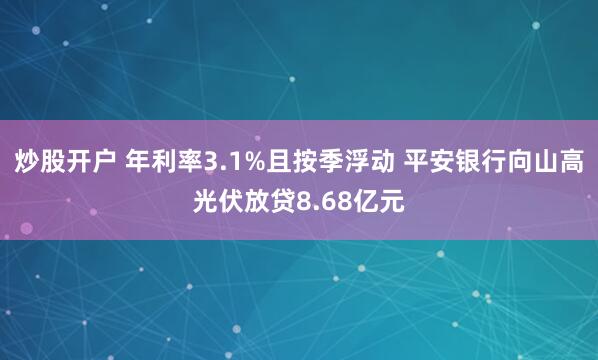 炒股开户 年利率3.1%且按季浮动 平安银行向山高光伏放贷8.68亿元