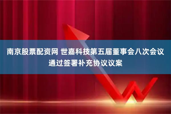 南京股票配资网 世嘉科技第五届董事会八次会议通过签署补充协议议案