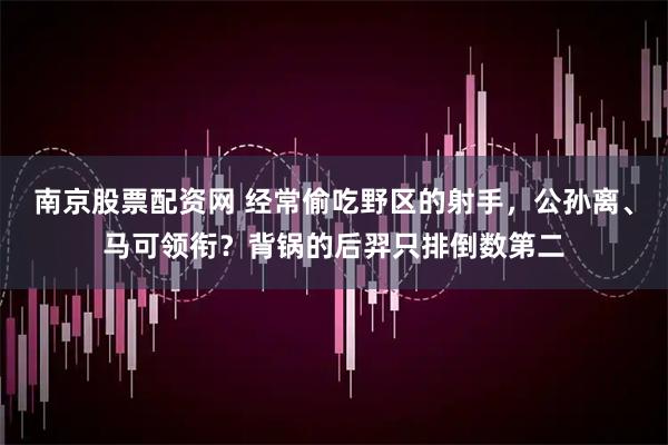 南京股票配资网 经常偷吃野区的射手，公孙离、马可领衔？背锅的后羿只排倒数第二