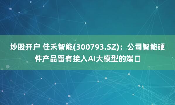 炒股开户 佳禾智能(300793.SZ)：公司智能硬件产品留有接入AI大模型的端口