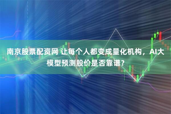南京股票配资网 让每个人都变成量化机构，AI大模型预测股价是否靠谱？