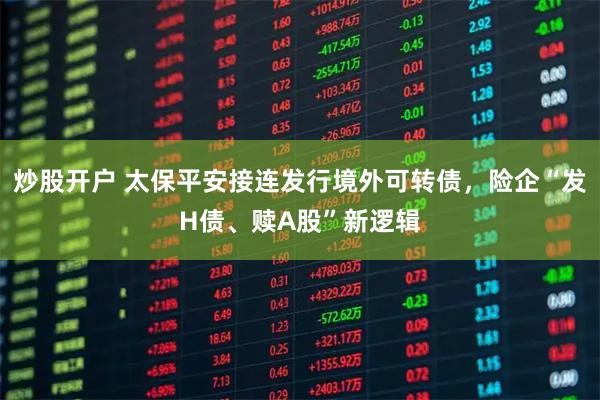 炒股开户 太保平安接连发行境外可转债，险企“发H债、赎A股”新逻辑