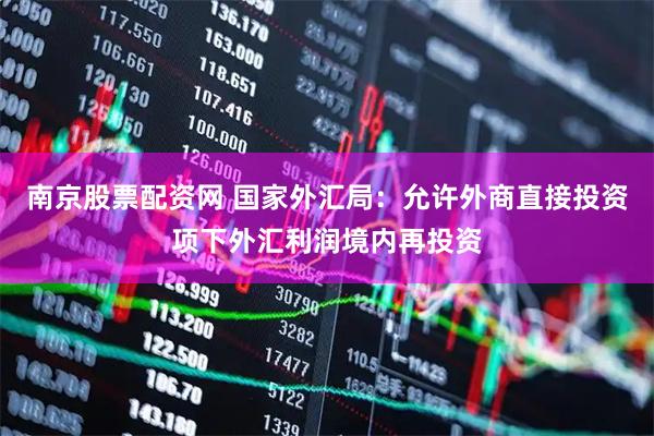 南京股票配资网 国家外汇局：允许外商直接投资项下外汇利润境内再投资