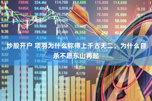 炒股开户 项羽为什么称得上千古无二，为什么自杀不愿东山再起
