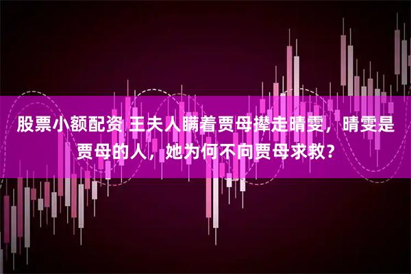 股票小额配资 王夫人瞒着贾母撵走晴雯，晴雯是贾母的人，她为何不向贾母求救？