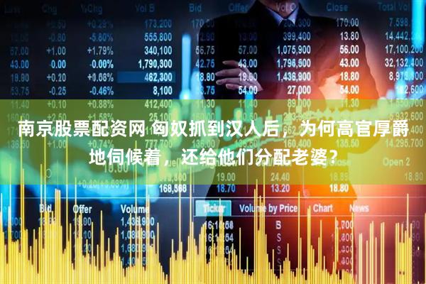 南京股票配资网 匈奴抓到汉人后，为何高官厚爵地伺候着，还给他们分配老婆？
