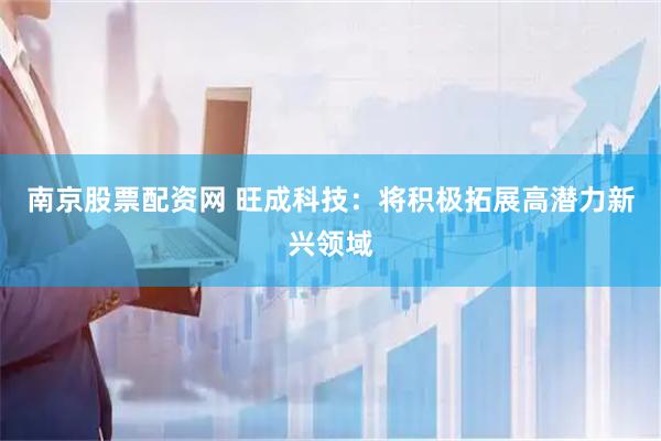 南京股票配资网 旺成科技：将积极拓展高潜力新兴领域
