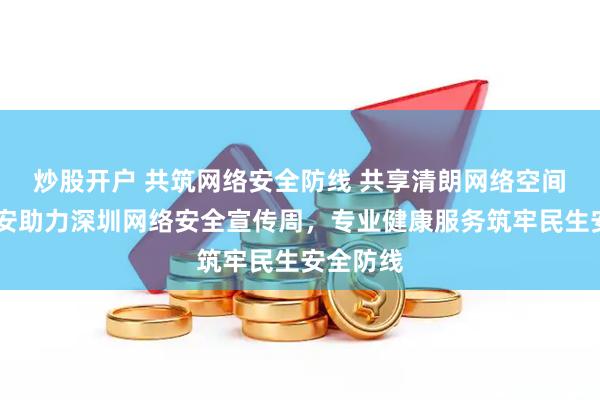 炒股开户 共筑网络安全防线 共享清朗网络空间  中国平安助力深圳网络安全宣传周，专业健康服务筑牢民生安全防线
