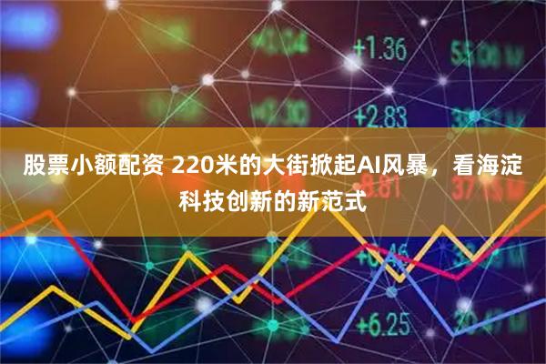 股票小额配资 220米的大街掀起AI风暴，看海淀科技创新的新范式