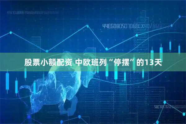 股票小额配资 中欧班列“停摆”的13天