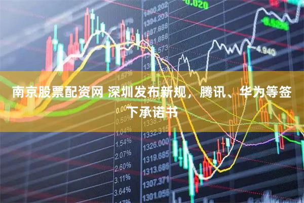南京股票配资网 深圳发布新规，腾讯、华为等签下承诺书