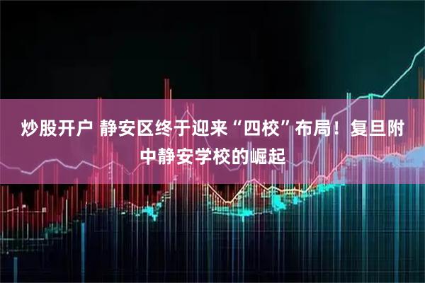 炒股开户 静安区终于迎来“四校”布局！复旦附中静安学校的崛起