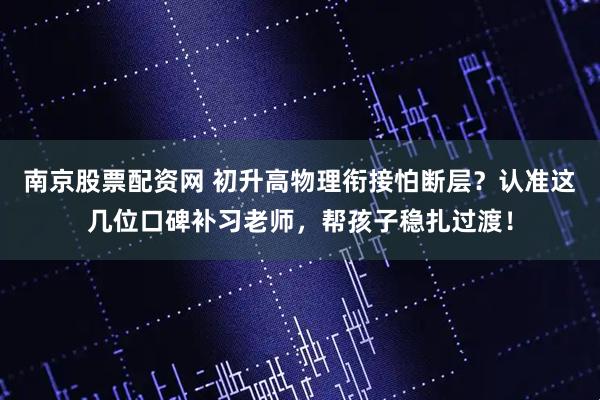 南京股票配资网 初升高物理衔接怕断层？认准这几位口碑补习老师，帮孩子稳扎过渡！