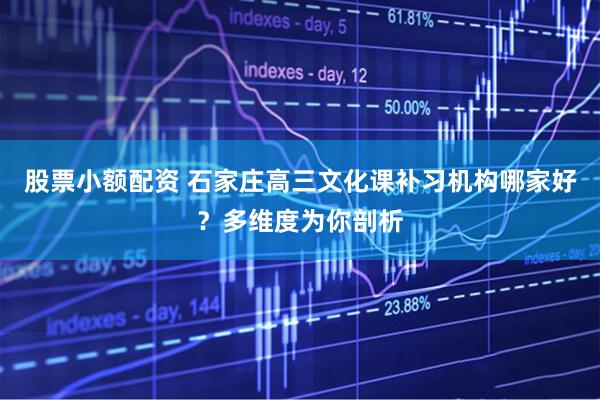 股票小额配资 石家庄高三文化课补习机构哪家好？多维度为你剖析