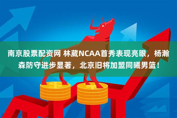 南京股票配资网 林葳NCAA首秀表现亮眼，杨瀚森防守进步显著，北京旧将加盟同曦男篮！