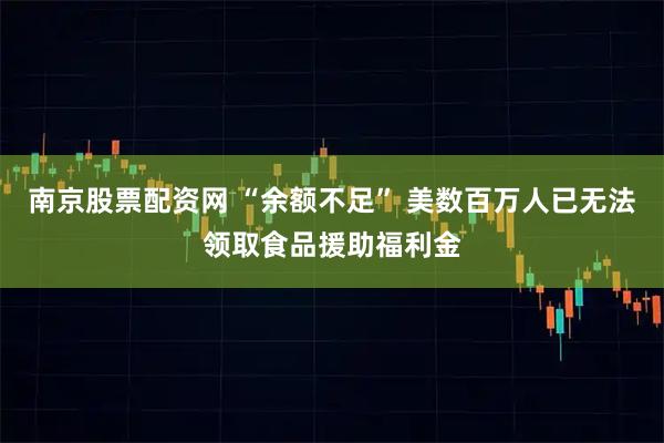 南京股票配资网 “余额不足” 美数百万人已无法领取食品援助福利金