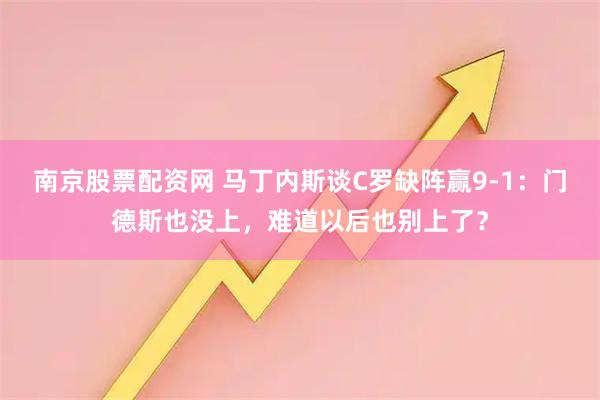 南京股票配资网 马丁内斯谈C罗缺阵赢9-1:门德斯也没上,难道以后也别上了?