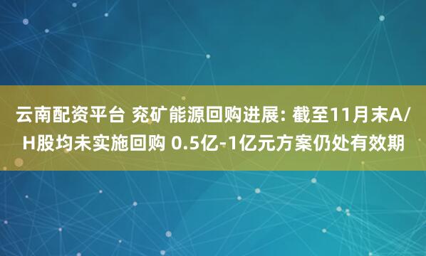 云南配资平台 兖矿能源回购进展: 截至11月末A/H股均未实施回购 0.5亿-1亿元方案仍处有效期