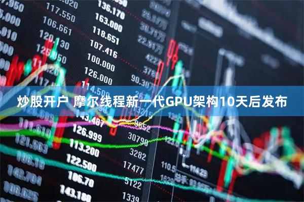 炒股开户 摩尔线程新一代GPU架构10天后发布