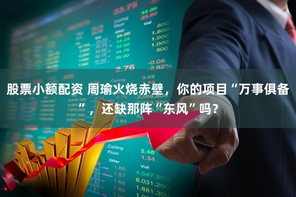 股票小额配资 周瑜火烧赤壁，你的项目“万事俱备”，还缺那阵“东风”吗？