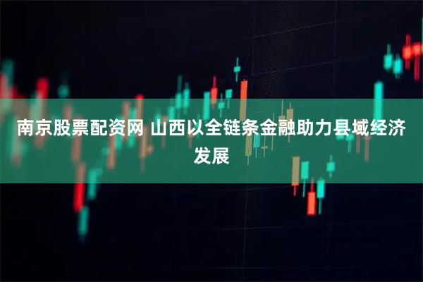 南京股票配资网 山西以全链条金融助力县域经济发展