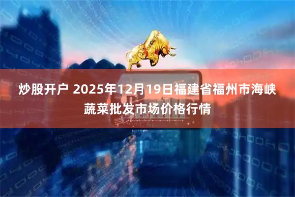 炒股开户 2025年12月19日福建省福州市海峡蔬菜批发市场价格行情
