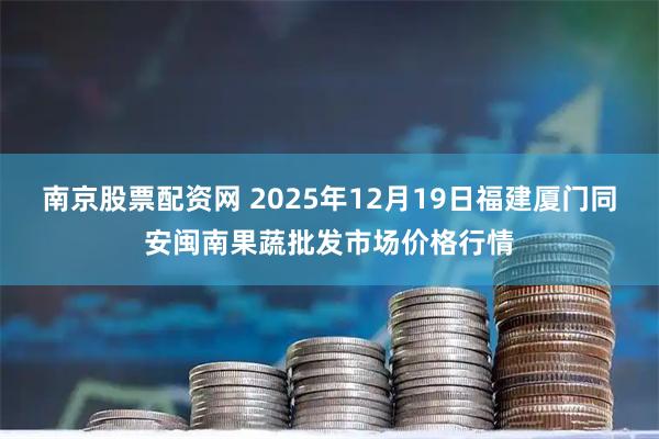 南京股票配资网 2025年12月19日福建厦门同安闽南果蔬批发市场价格行情