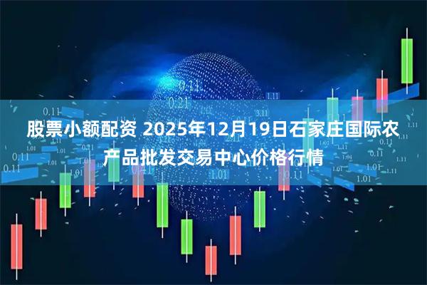 股票小额配资 2025年12月19日石家庄国际农产品批发交易中心价格行情