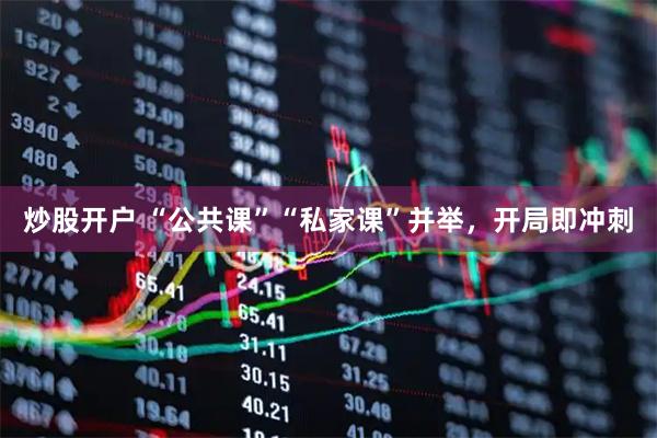 炒股开户 “公共课”“私家课”并举，开局即冲刺