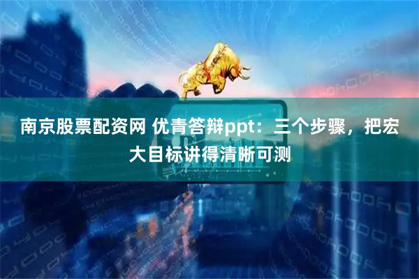 南京股票配资网 优青答辩ppt：三个步骤，把宏大目标讲得清晰可测