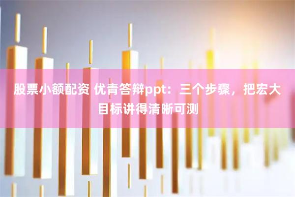 股票小额配资 优青答辩ppt：三个步骤，把宏大目标讲得清晰可测